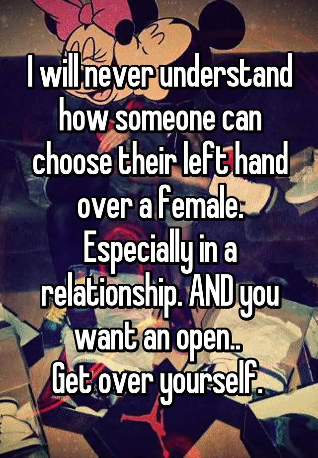 I will never understand how someone can choose their left hand over a female. Especially in a relationship. AND you want an open.. 
Get over yourself. 