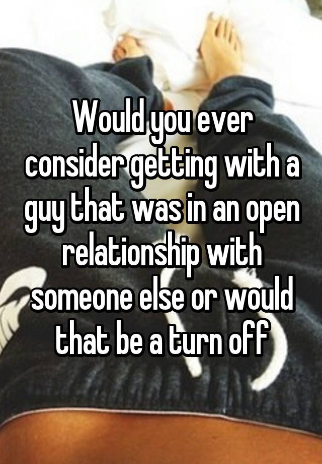 Would you ever consider getting with a guy that was in an open relationship with someone else or would that be a turn off