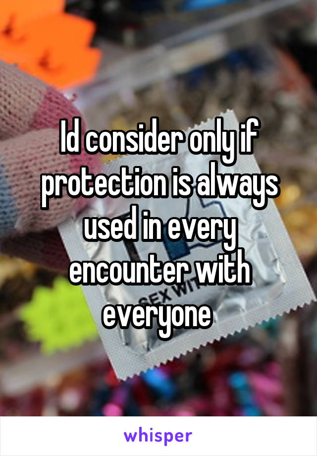 Id consider only if protection is always used in every encounter with everyone 