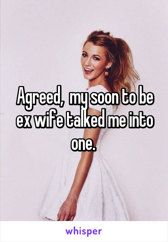 Agreed,  my soon to be ex wife talked me into one. 