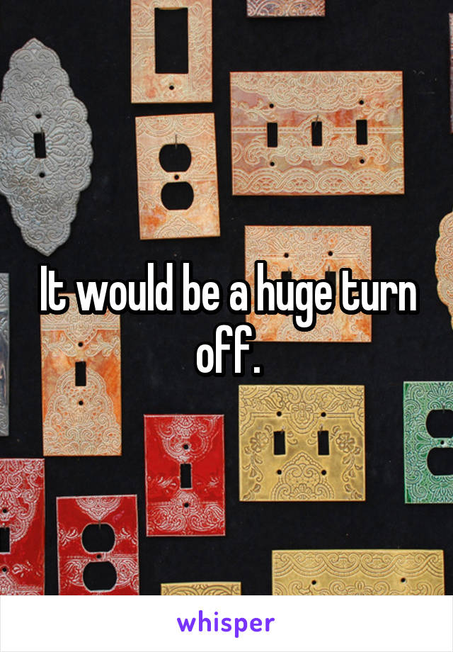 It would be a huge turn off.