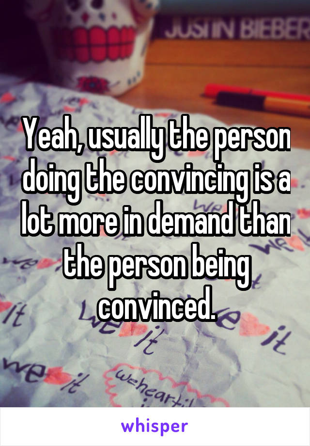 Yeah, usually the person doing the convincing is a lot more in demand than the person being convinced.