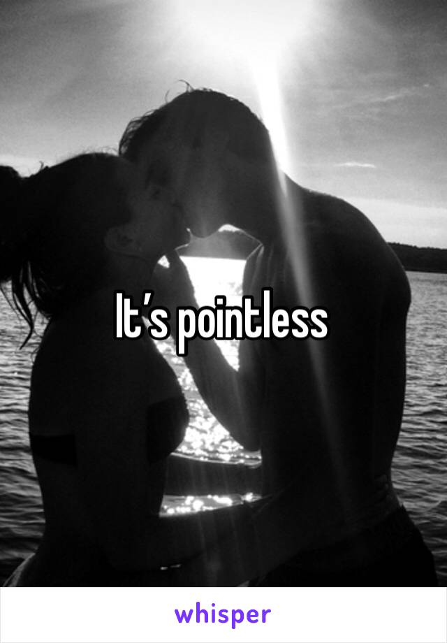 It’s pointless 