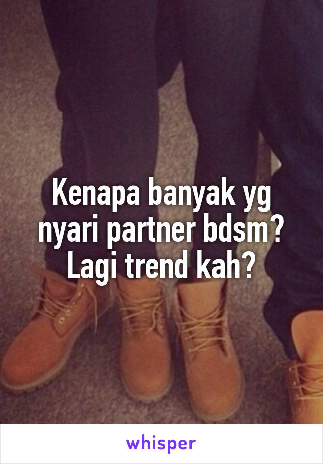 Kenapa banyak yg nyari partner bdsm? Lagi trend kah?