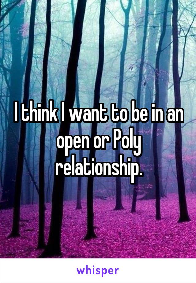 I think I want to be in an open or Poly relationship.