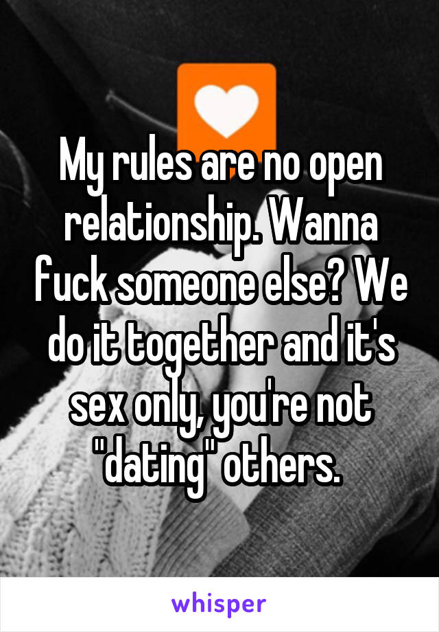 My rules are no open relationship. Wanna fuck someone else? We do it together and it's sex only, you're not "dating" others. 