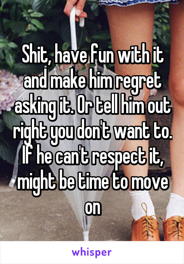 Shit, have fun with it and make him regret asking it. Or tell him out right you don't want to. If he can't respect it, might be time to move on