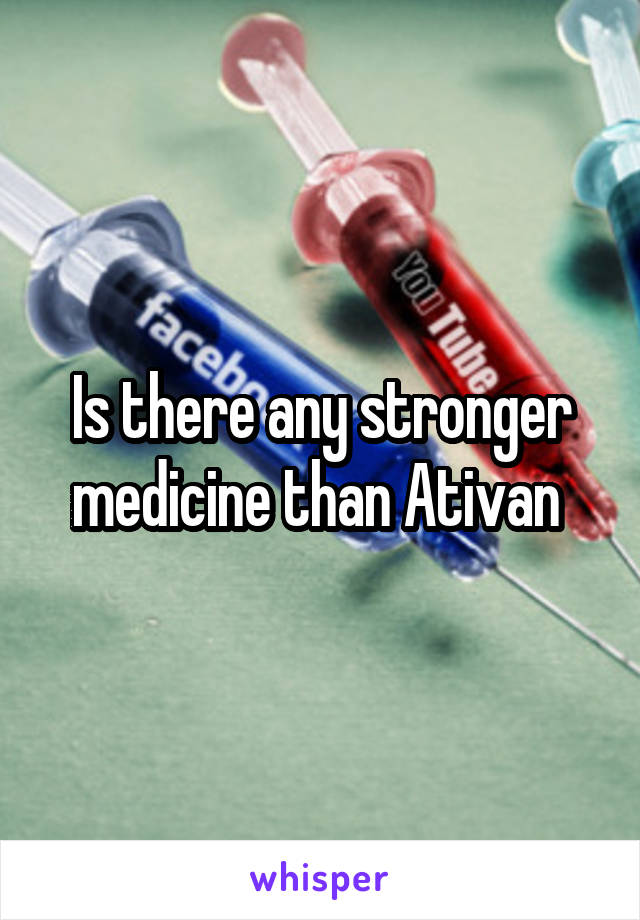 Is there any stronger medicine than Ativan 