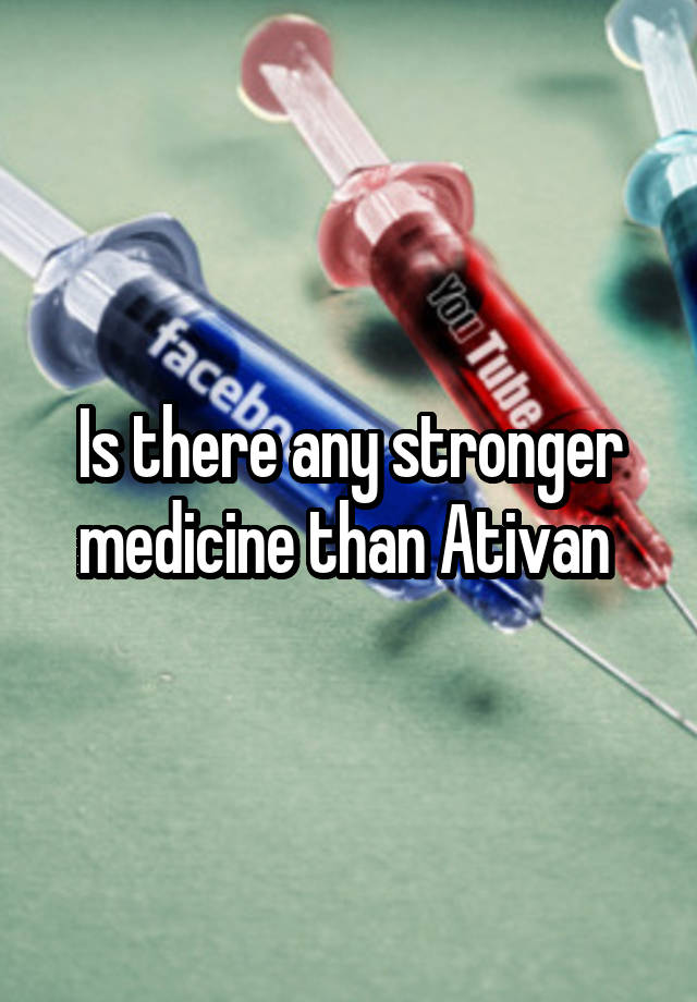 Is there any stronger medicine than Ativan 