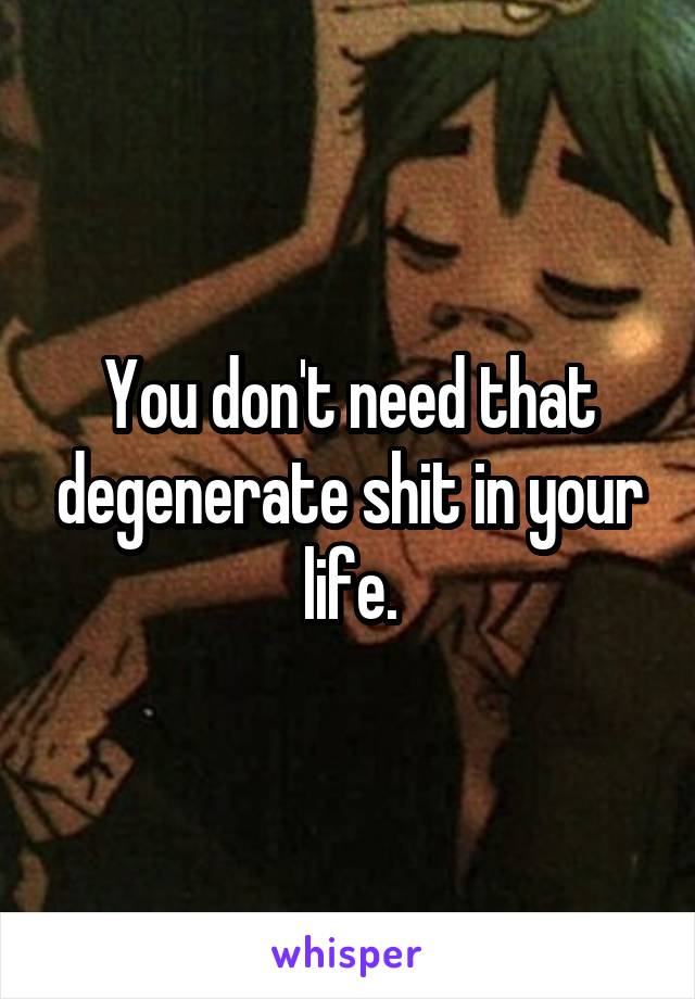 You don't need that degenerate shit in your life.