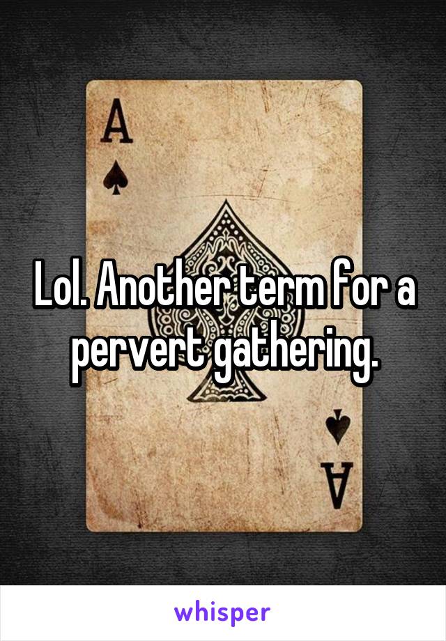 Lol. Another term for a pervert gathering.