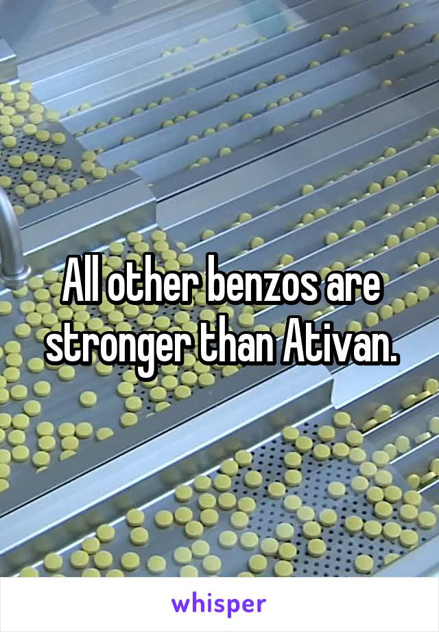 All other benzos are stronger than Ativan.