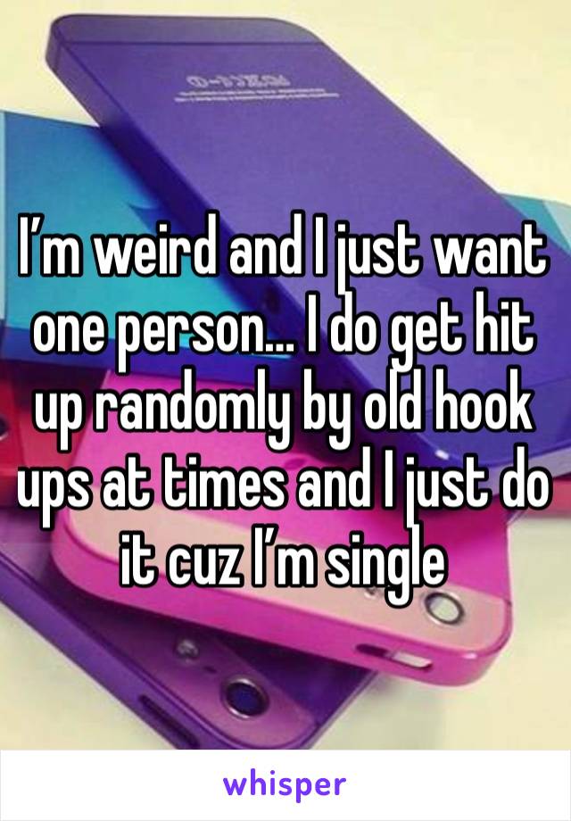 I’m weird and I just want one person… I do get hit up randomly by old hook ups at times and I just do it cuz I’m single