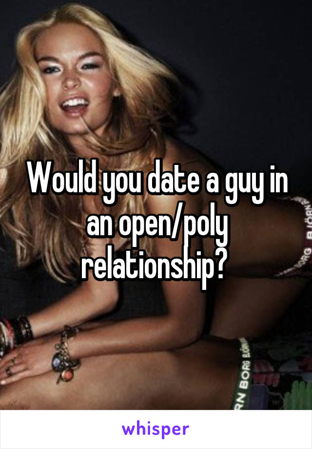 Would you date a guy in an open/poly relationship? 