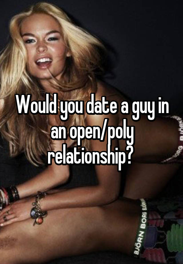 Would you date a guy in an open/poly relationship? 