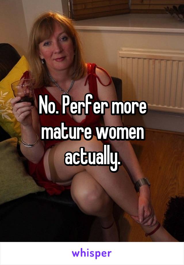 No. Perfer more mature women actually.