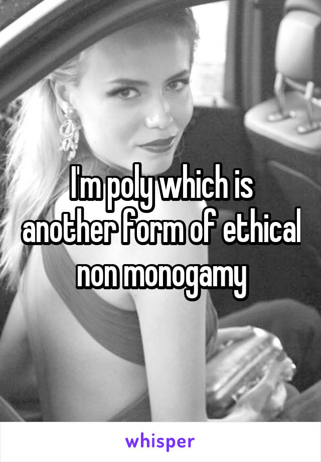 I'm poly which is another form of ethical non monogamy