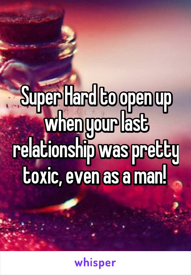 Super Hard to open up when your last relationship was pretty toxic, even as a man! 