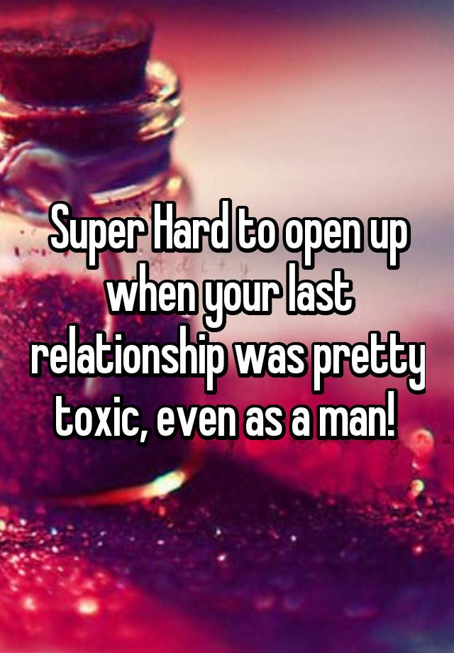 Super Hard to open up when your last relationship was pretty toxic, even as a man! 