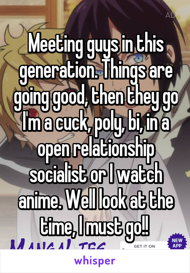 Meeting guys in this generation. Things are going good, then they go I'm a cuck, poly, bi, in a open relationship socialist or I watch anime. Well look at the time, I must go!! 