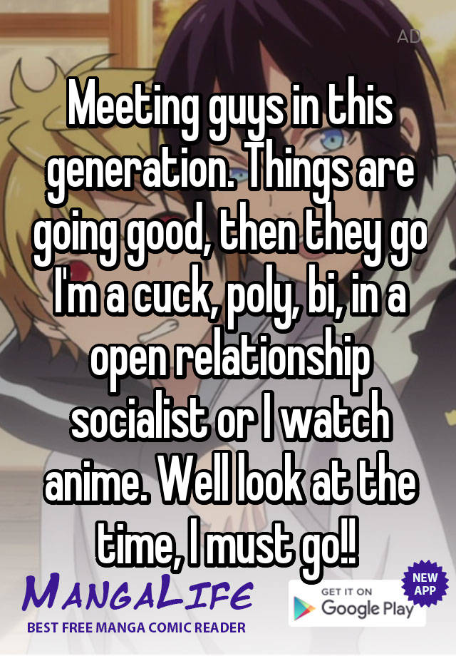 Meeting guys in this generation. Things are going good, then they go I'm a cuck, poly, bi, in a open relationship socialist or I watch anime. Well look at the time, I must go!! 