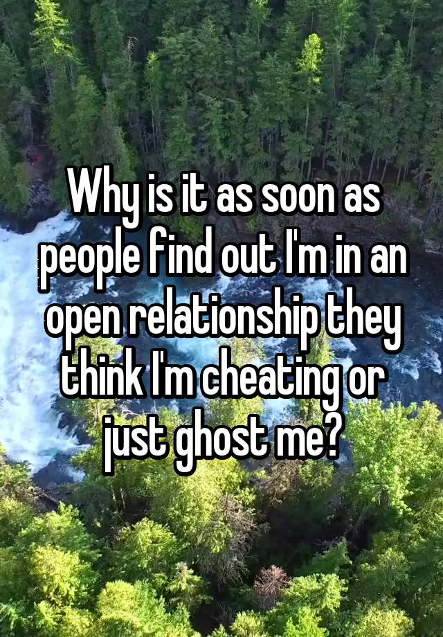 Why is it as soon as people find out I'm in an open relationship they think I'm cheating or just ghost me?