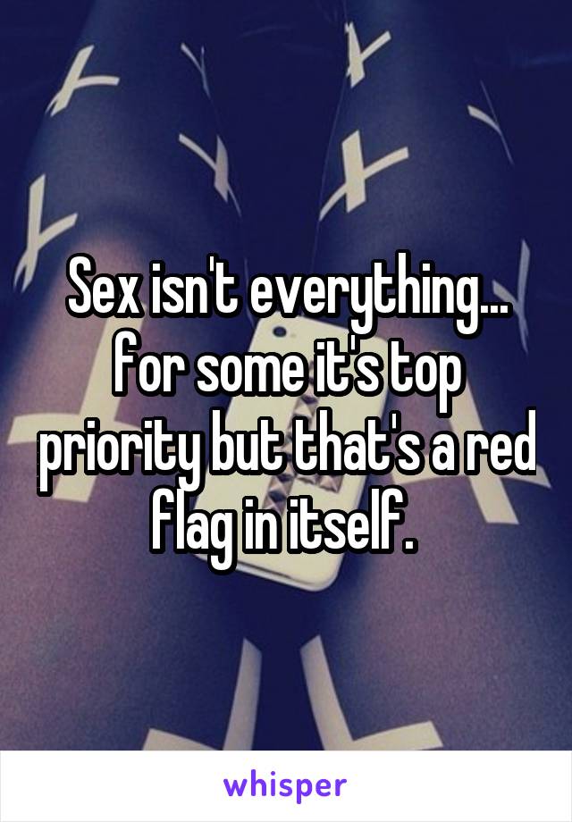 Sex isn't everything... for some it's top priority but that's a red flag in itself. 