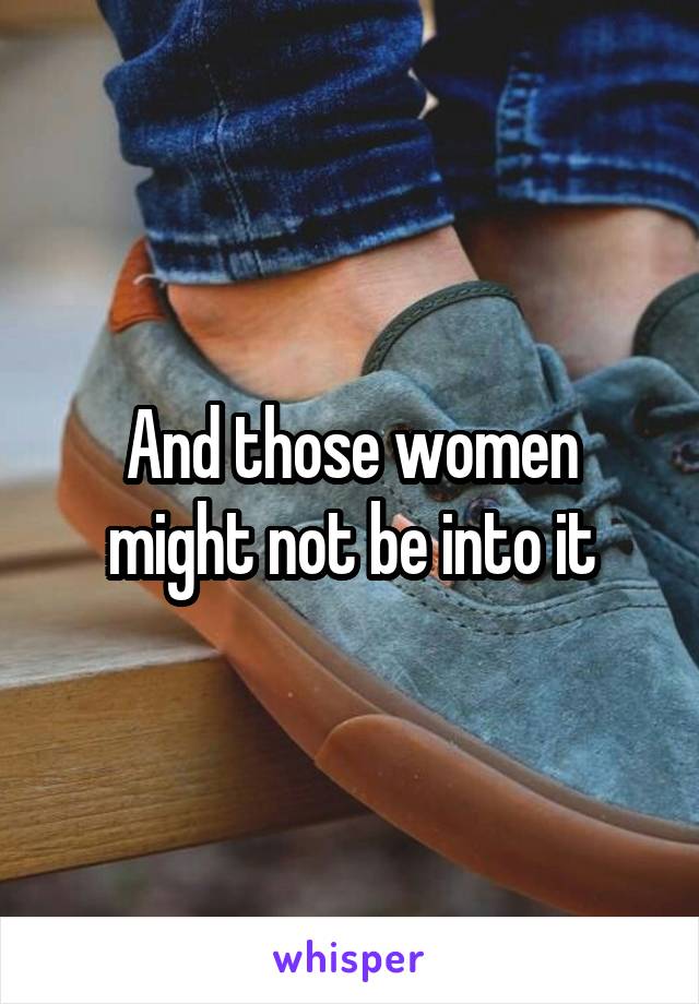 And those women might not be into it