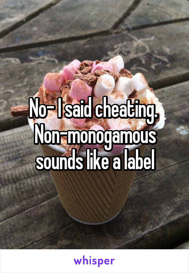 No- I said cheating. 
Non-monogamous sounds like a label