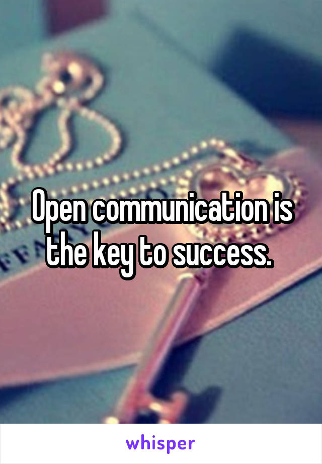 Open communication is the key to success. 