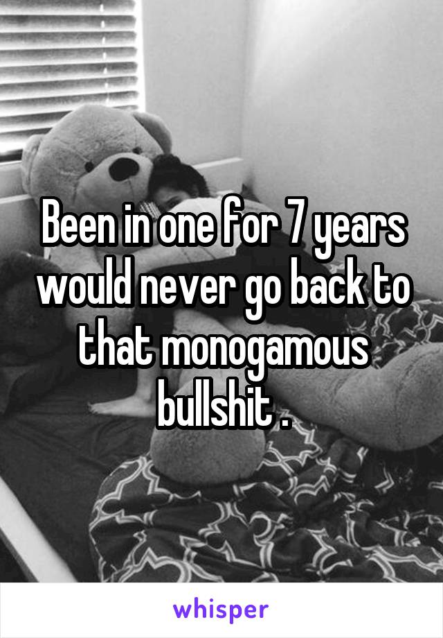 Been in one for 7 years would never go back to that monogamous bullshit .