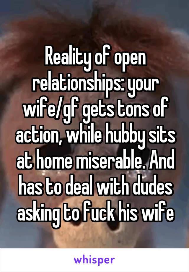 Reality of open relationships: your wife/gf gets tons of action, while hubby sits at home miserable. And has to deal with dudes asking to fuck his wife