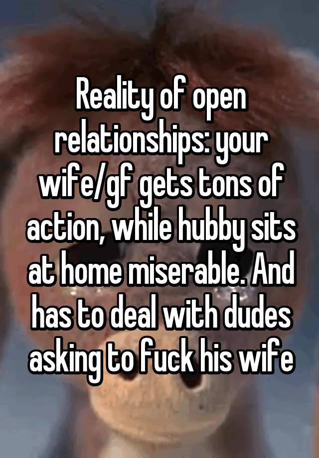 Reality of open relationships: your wife/gf gets tons of action, while hubby sits at home miserable. And has to deal with dudes asking to fuck his wife