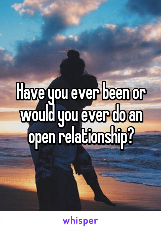 Have you ever been or would you ever do an open relationship?