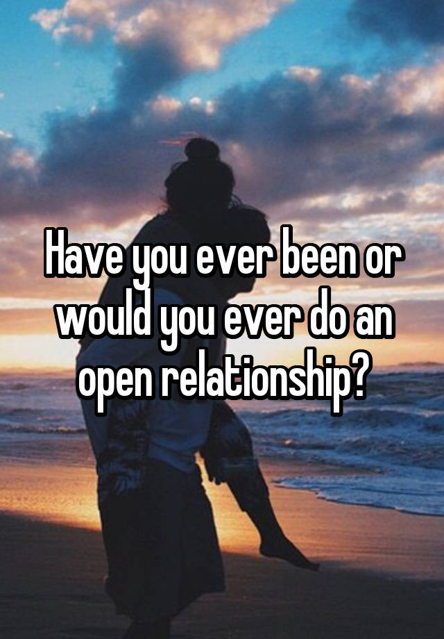 Have you ever been or would you ever do an open relationship?