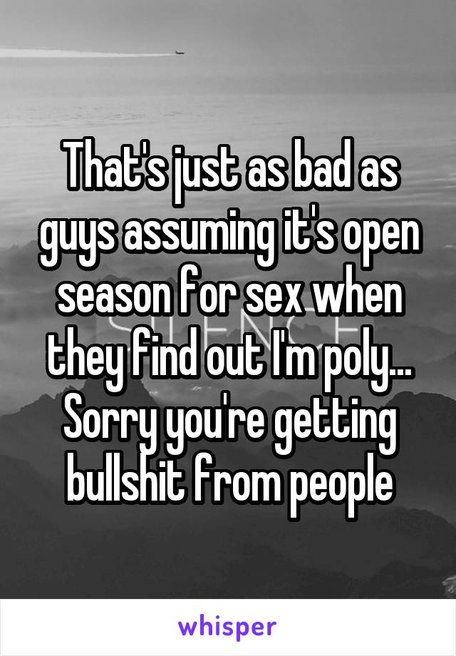 That's just as bad as guys assuming it's open season for sex when they find out I'm poly... Sorry you're getting bullshit from people