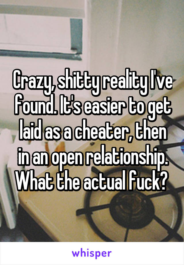 Crazy, shitty reality I've found. It's easier to get laid as a cheater, then in an open relationship. What the actual fuck? 