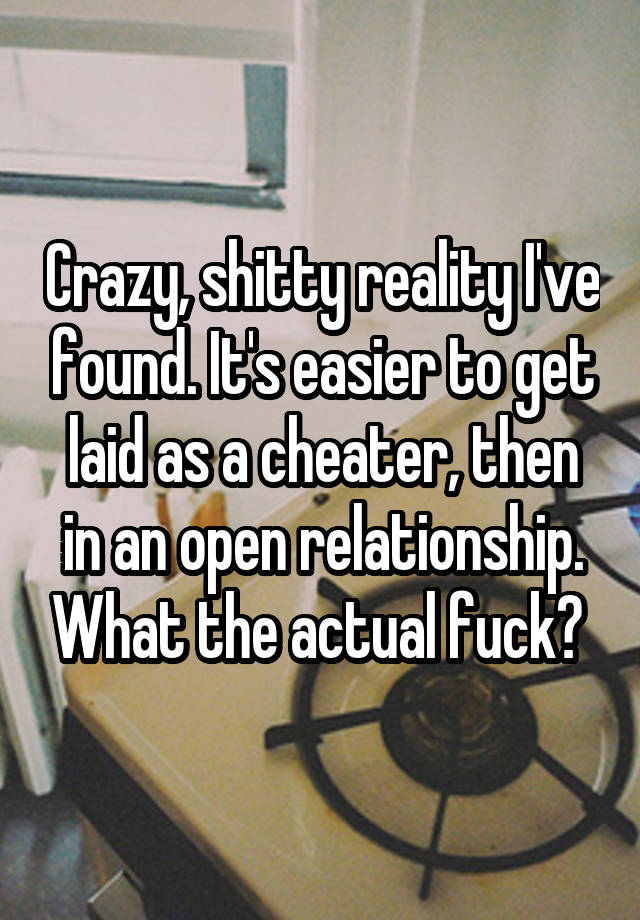 Crazy, shitty reality I've found. It's easier to get laid as a cheater, then in an open relationship. What the actual fuck? 