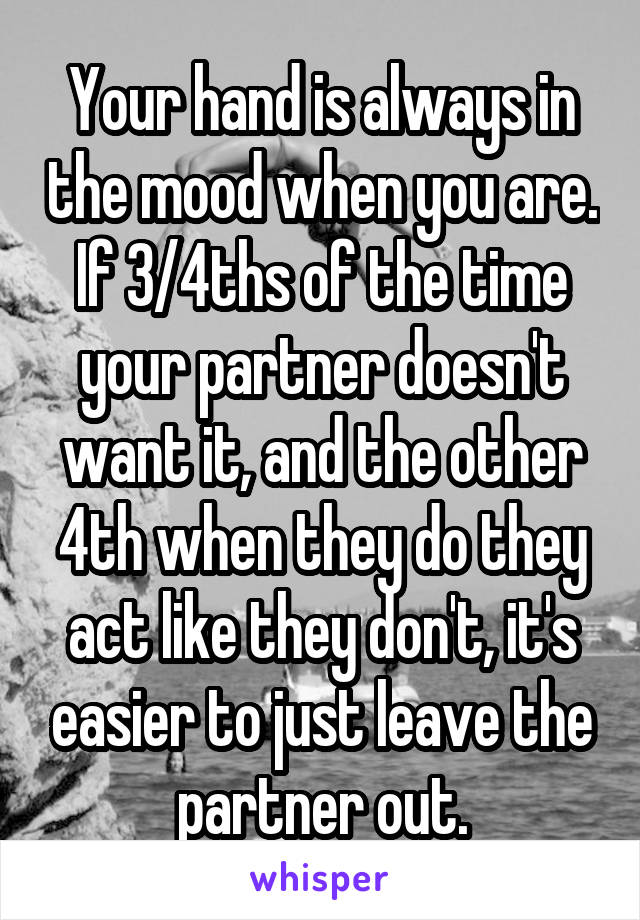 Your hand is always in the mood when you are. If 3/4ths of the time your partner doesn't want it, and the other 4th when they do they act like they don't, it's easier to just leave the partner out.