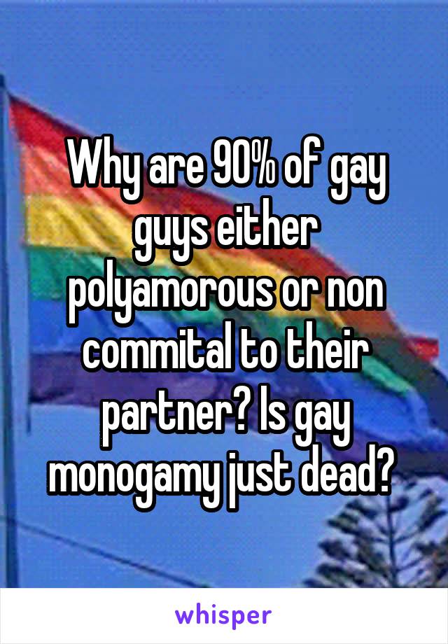 Why are 90% of gay guys either polyamorous or non commital to their partner? Is gay monogamy just dead? 