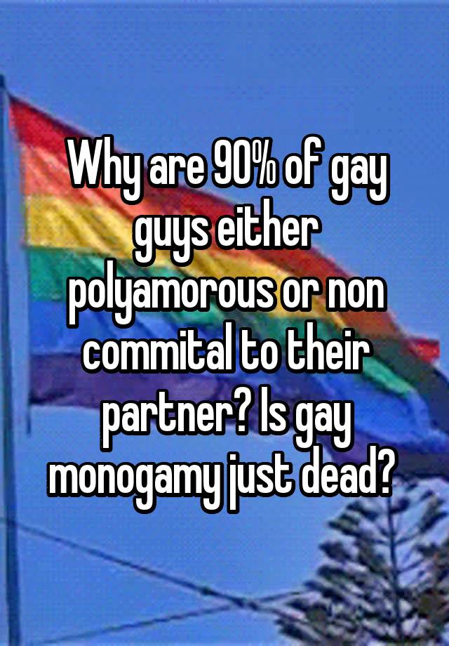 Why are 90% of gay guys either polyamorous or non commital to their partner? Is gay monogamy just dead? 