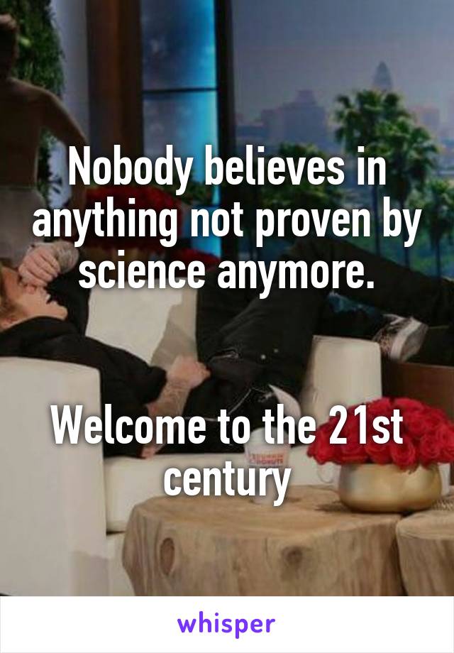 Nobody believes in anything not proven by science anymore.


Welcome to the 21st century