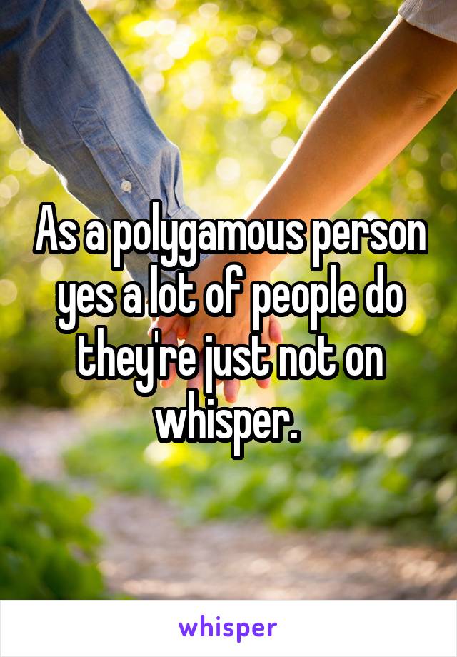 As a polygamous person yes a lot of people do they're just not on whisper. 