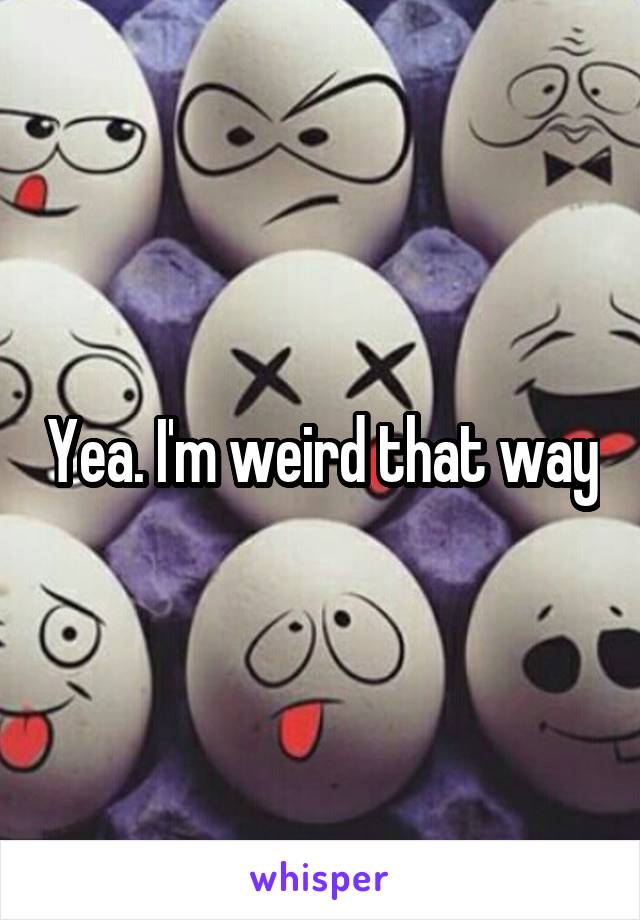 Yea. I'm weird that way