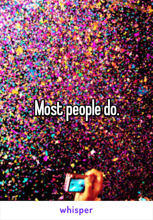 Most people do.