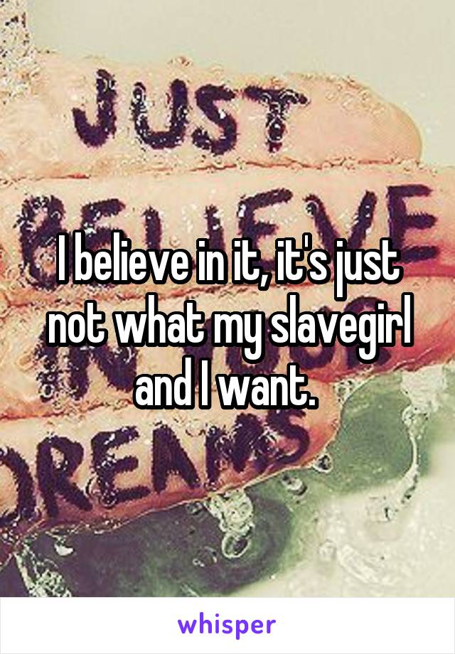 I believe in it, it's just not what my slavegirl and I want. 