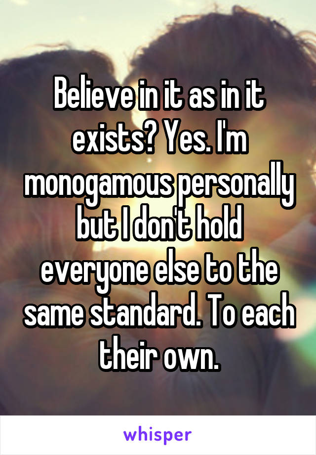 Believe in it as in it exists? Yes. I'm monogamous personally but I don't hold everyone else to the same standard. To each their own.