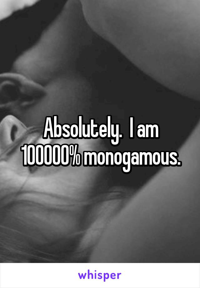 Absolutely.  I am 100000% monogamous.