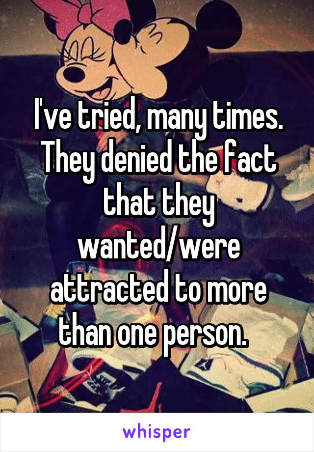 I've tried, many times. They denied the fact that they wanted/were attracted to more than one person.  