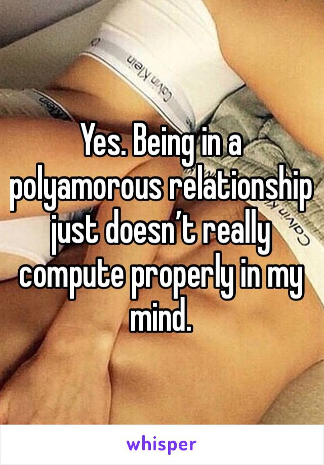 Yes. Being in a polyamorous relationship just doesn’t really compute properly in my mind. 